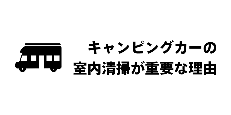 キャンピングカーの室内清掃が重要な理由