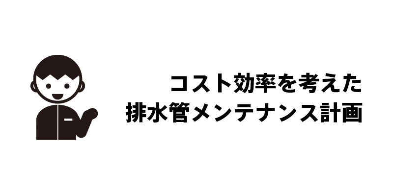 コスト効率を考えた排水管メンテナンス計画