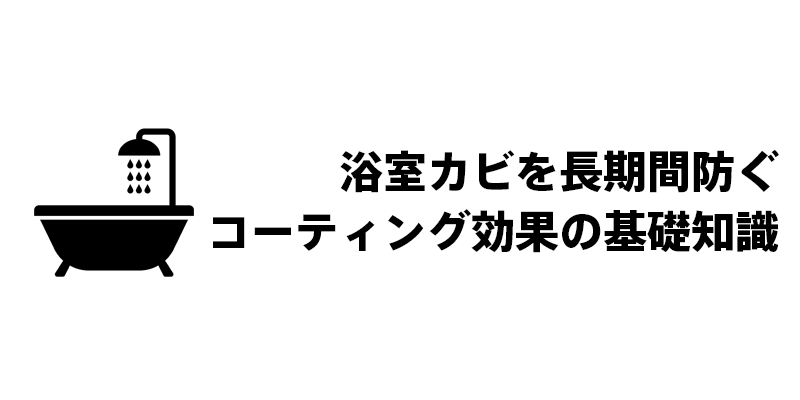 浴室カビを長期間防ぐコーティング効果の基礎知識